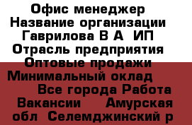 Офис-менеджер › Название организации ­ Гаврилова В.А, ИП › Отрасль предприятия ­ Оптовые продажи › Минимальный оклад ­ 20 000 - Все города Работа » Вакансии   . Амурская обл.,Селемджинский р-н